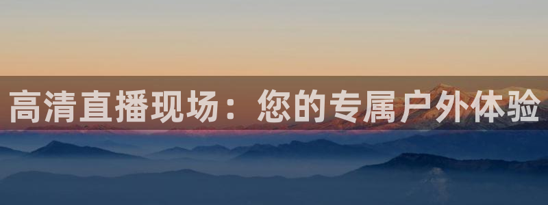 jrkan直播免费高清体育直播nba：高清直播现场：您的专属户外体验