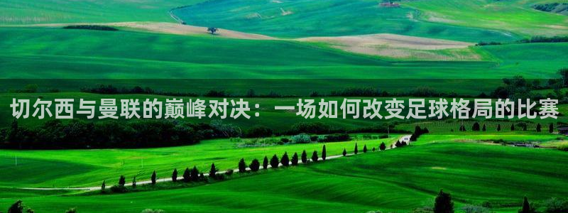 jrkankan直播体育：切尔西与曼联的巅峰对决：一场如何改变足球格局的比赛