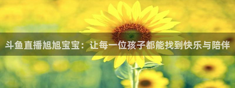 jrkan直播体育app：斗鱼直播旭旭宝宝：让每一位孩子都能找到快乐与陪伴