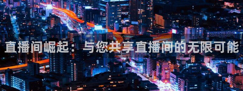 jrkan2023直播体育网：直播间崛起：与您共享直播间的无限可能