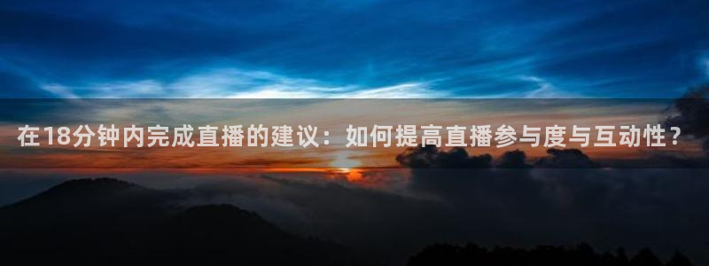 jr看球直播：在18分钟内完成直播的建议：如何提高直播参与度与互动性？
