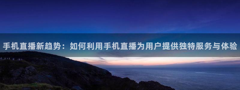 nbajrkan直播：手机直播新趋势：如何利用手机直播为用户提供独特服务与体验