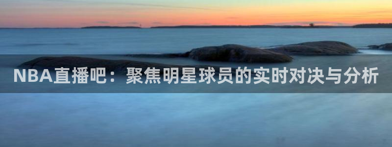jrkan体育直播：NBA直播吧：聚焦明星球员的实时对决与分析
